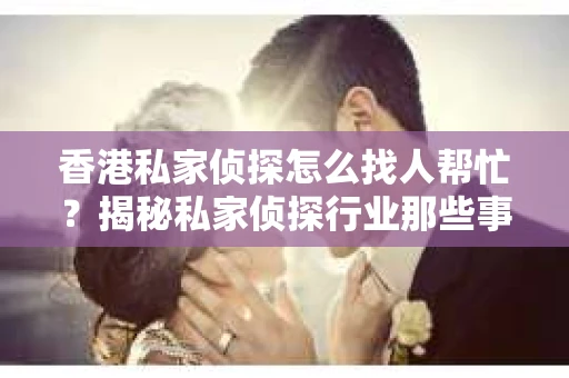 香港私家侦探怎么找人帮忙？揭秘私家侦探行业那些事儿