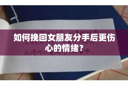 如何挽回女朋友分手后更伤心的情绪？