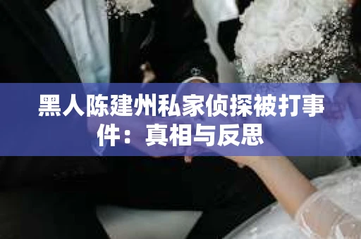 黑人陈建州私家侦探被打事件：真相与反思