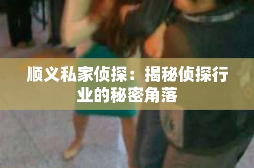 顺义私家侦探：揭秘侦探行业的秘密角落