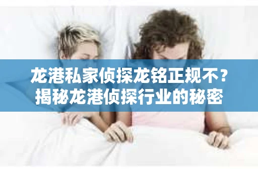 龙港私家侦探龙铭正规不？揭秘龙港侦探行业的秘密