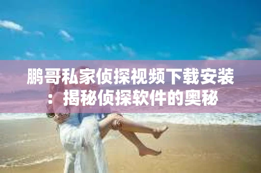 鹏哥私家侦探视频下载安装：揭秘侦探软件的奥秘