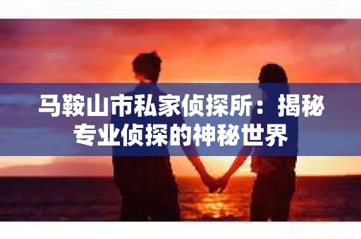 马鞍山市私家侦探所：揭秘专业侦探的神秘世界