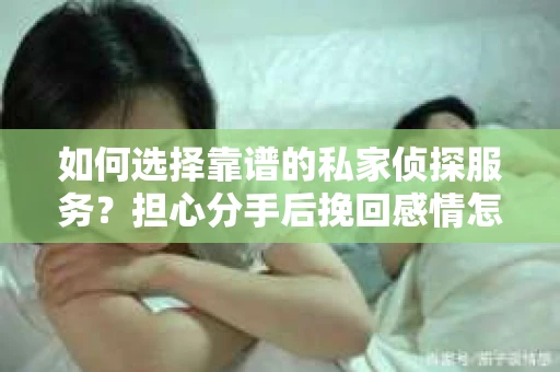如何选择靠谱的私家侦探服务？担心分手后挽回感情怎么办？
