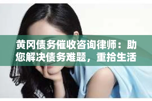 黄冈债务催收咨询律师：助您解决债务难题，重拾生活信心