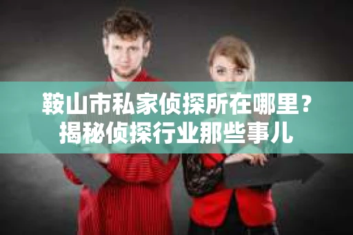 鞍山市私家侦探所在哪里？揭秘侦探行业那些事儿