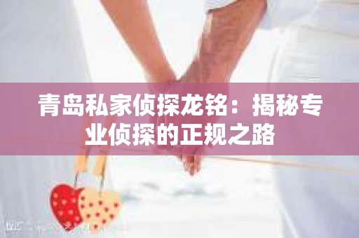 青岛私家侦探龙铭：揭秘专业侦探的正规之路