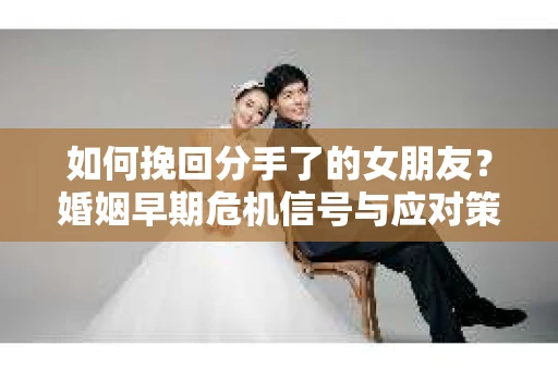 如何挽回分手了的女朋友?婚姻早期危机信号与应对策略 如何挽回分手了的女朋友?婚姻早期危机信号与应对策略