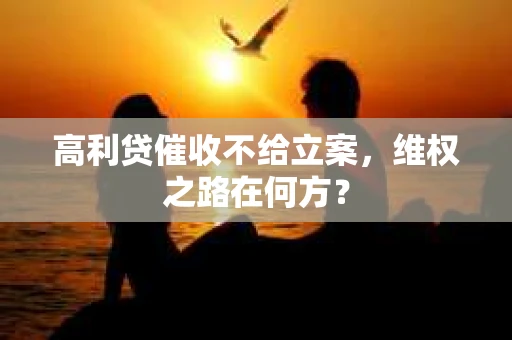 高利贷催收不给立案，维权之路在何方？