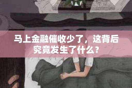 马上金融催收少了，这背后究竟发生了什么？