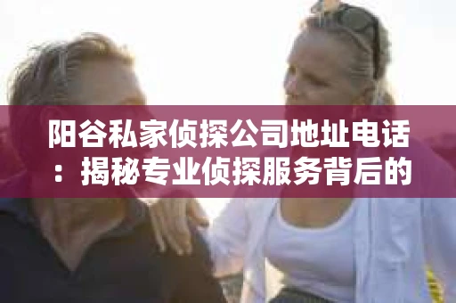 阳谷私家侦探公司地址电话：揭秘专业侦探服务背后的故事
