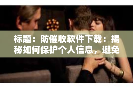 标题：防催收软件下载：揭秘如何保护个人信息，避免骚扰电话