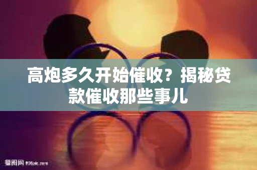 高炮多久开始催收？揭秘贷款催收那些事儿