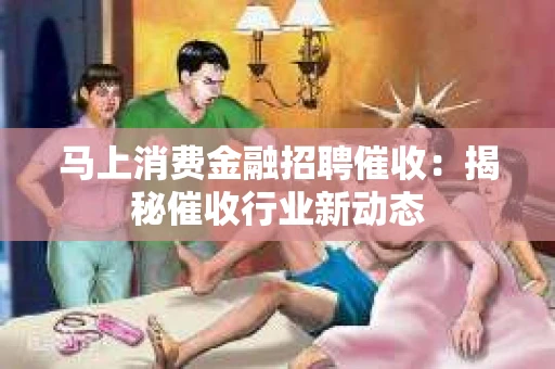 马上消费金融招聘催收：揭秘催收行业新动态