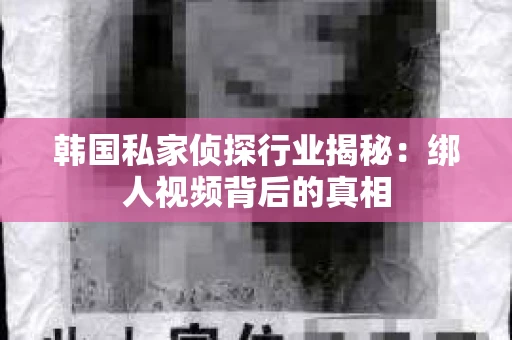 韩国私家侦探行业揭秘：绑人视频背后的真相