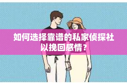 如何选择靠谱的私家侦探社以挽回感情？