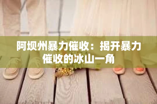 阿坝州暴力催收：揭开暴力催收的冰山一角