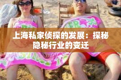 上海私家侦探的发展：探秘隐秘行业的变迁