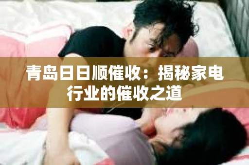 青岛日日顺催收：揭秘家电行业的催收之道