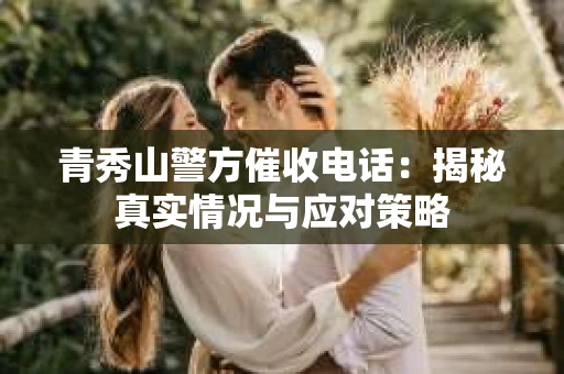 青秀山警方催收电话：揭秘真实情况与应对策略