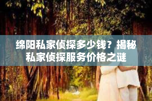 绵阳私家侦探多少钱？揭秘私家侦探服务价格之谜