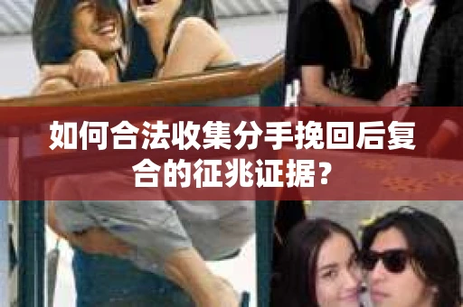 如何合法收集分手挽回后复合的征兆证据？