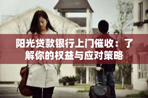 阳光贷款银行上门催收：了解你的权益与应对策略
