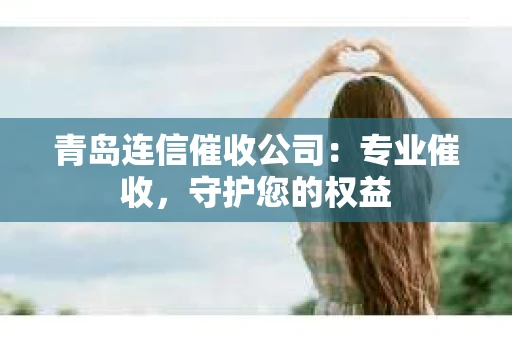 青岛连信催收公司：专业催收，守护您的权益