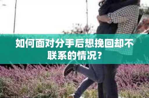 如何面对分手后想挽回却不联系的情况？
