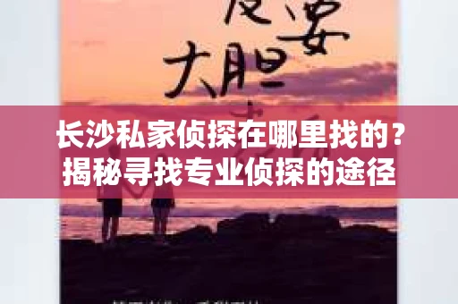 长沙私家侦探在哪里找的？揭秘寻找专业侦探的途径