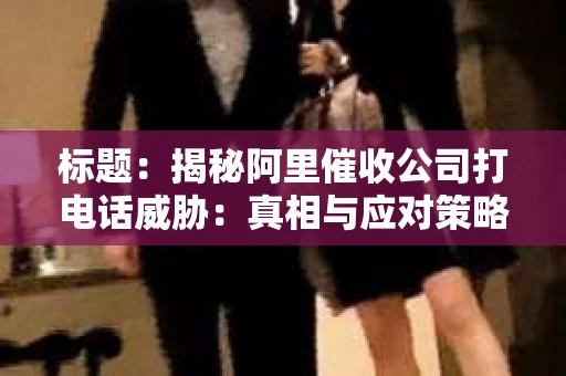 标题：揭秘阿里催收公司打电话威胁：真相与应对策略
