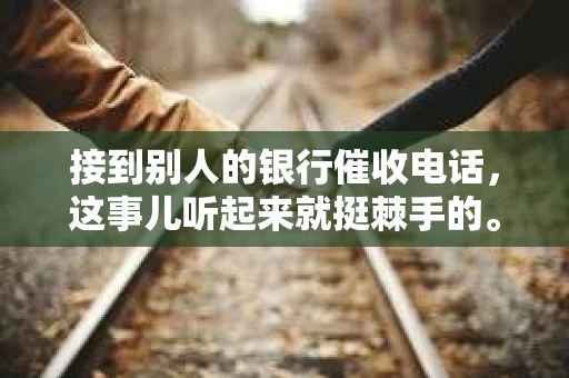 接到别人的银行催收电话，这事儿听起来就挺棘手的。我最近就遇到了这样的事情，所以想和大家聊聊这个话题。首先，你得明白，银行催收电话并不是什么新鲜事儿，但面对这样的电话，我们该如何应对呢？下面，我就从自己的经历出发，和大家分享一下我的看法。