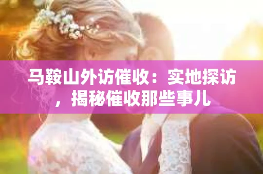 马鞍山外访催收：实地探访，揭秘催收那些事儿