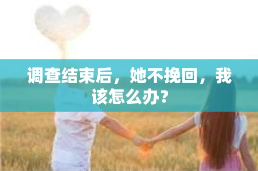 调查结束后,她不挽回,我该怎么办? 调查结束后,她不挽回,我该怎么办?
