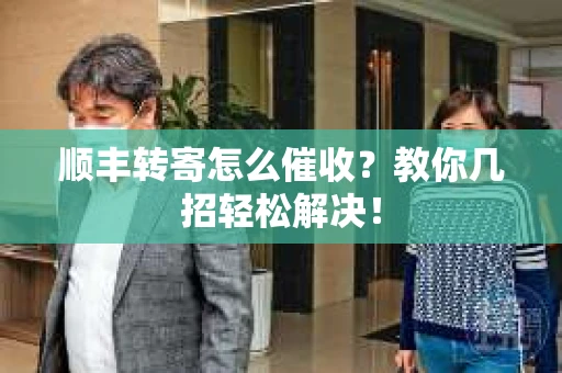 顺丰转寄怎么催收？教你几招轻松解决！