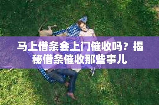 马上借条会上门催收吗？揭秘借条催收那些事儿