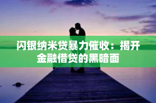 闪银纳米贷暴力催收：揭开金融借贷的黑暗面