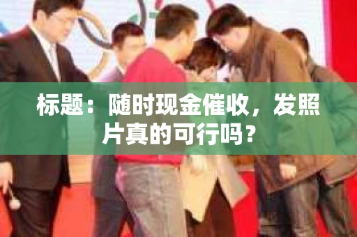 标题：随时现金催收，发照片真的可行吗？