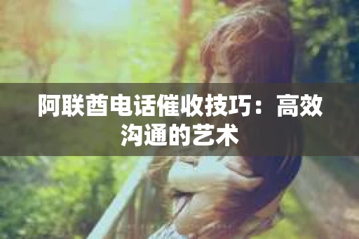 阿联酋电话催收技巧：高效沟通的艺术