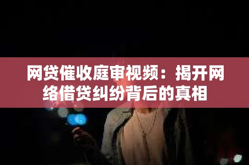 网贷催收庭审视频：揭开网络借贷纠纷背后的真相