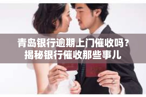 青岛银行逾期上门催收吗？揭秘银行催收那些事儿