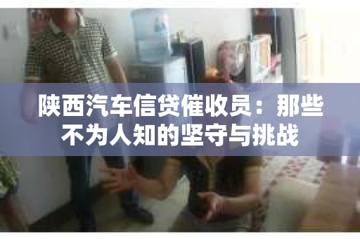 陕西汽车信贷催收员：那些不为人知的坚守与挑战
