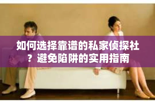 如何选择靠谱的私家侦探社？避免陷阱的实用指南