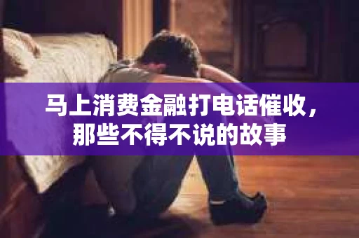 马上消费金融打电话催收，那些不得不说的故事