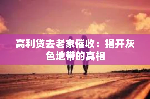 高利贷去老家催收：揭开灰色地带的真相