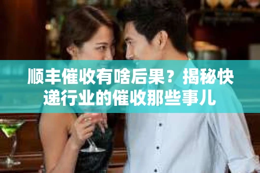 顺丰催收有啥后果？揭秘快递行业的催收那些事儿