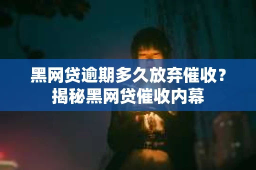 黑网贷逾期多久放弃催收？揭秘黑网贷催收内幕