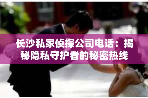 长沙私家侦探公司电话：揭秘隐私守护者的秘密热线