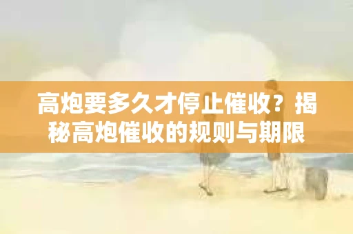高炮要多久才停止催收？揭秘高炮催收的规则与期限