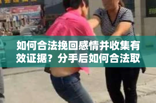 如何合法挽回感情并收集有效证据？分手后如何合法取证